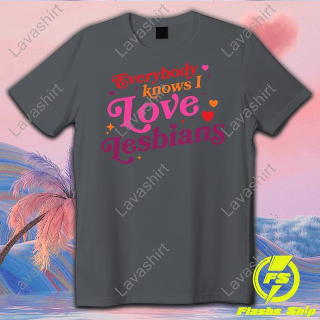 Everybody Knows I Love Lesbians T Shirts