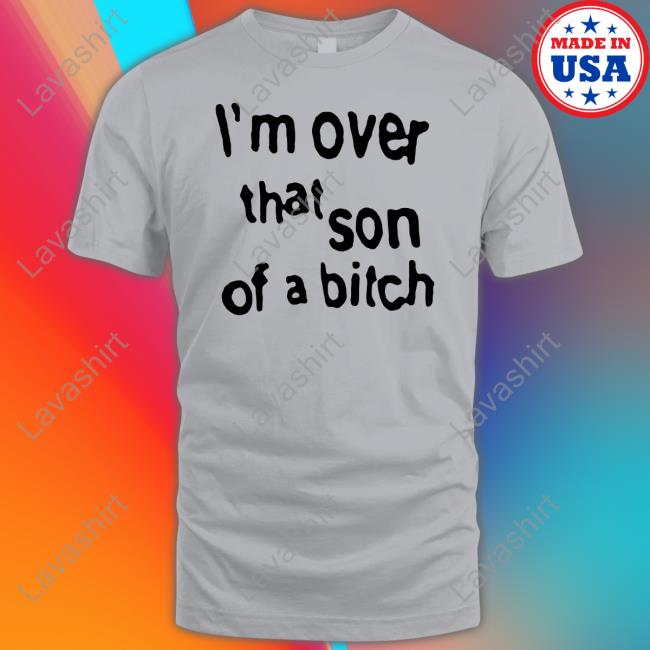 I'm Over That Son Of A Bitch Tee Official I'm Over That Son Of A Bitch Tee Shirt