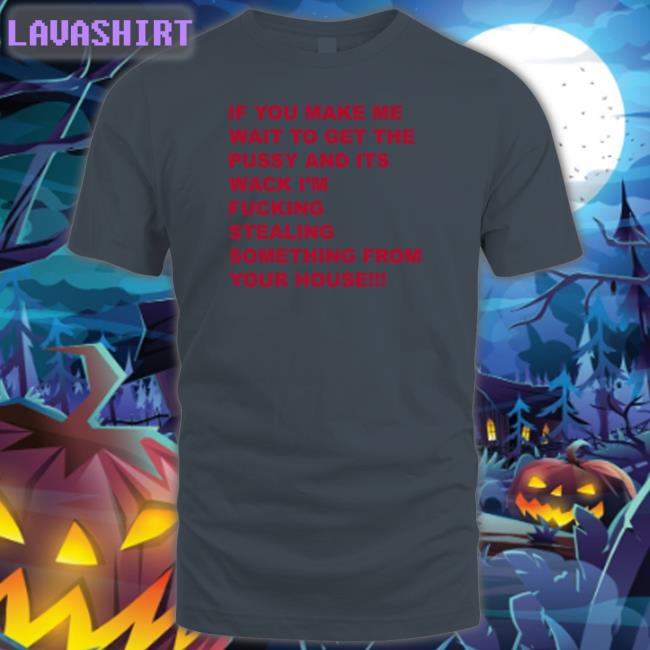 Shirts That Go Hard If You Make Me Wait To Get The Pussy And Its Wack I'm Fucking Stealing Something From Your House Long Sleeved T Shirt