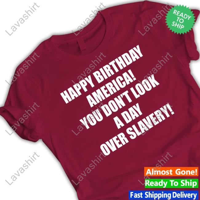 Happy Birthday America You Don't Look A Day Over Slavery T Shirt