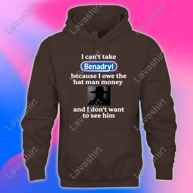 I Can't Take Benadryl Because I Owe The Hat Man Money And I Don't Want To See Him Shirt I Can't Take Benadryl Because I Owe The Hat Man Money And I Don't Want To See Him Tee Shirt