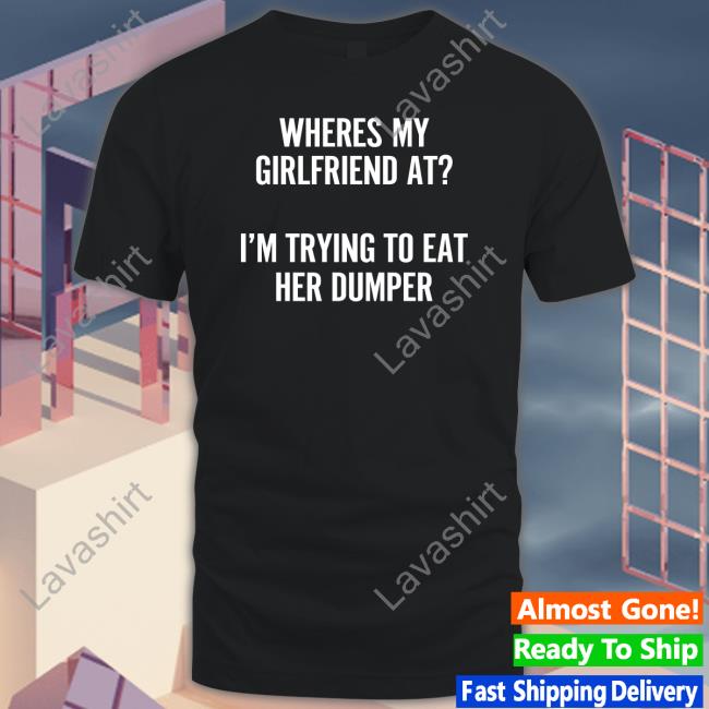 Wutthefuk Where's My Girlfriend At I'm Trying To Eat Her Dumper Shirts