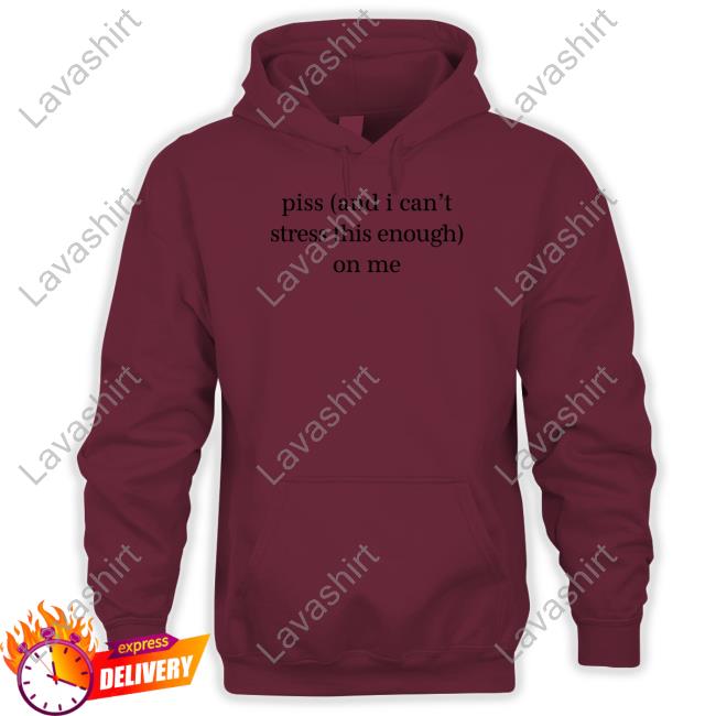 Official Shirts That Go Hard Piss And I Can't Stress This Enough On Me Shirt
