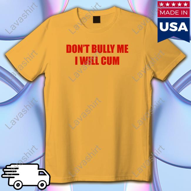 Don't Bully Me I Will Cum T Shirts Shirts That Go Hard Twittter