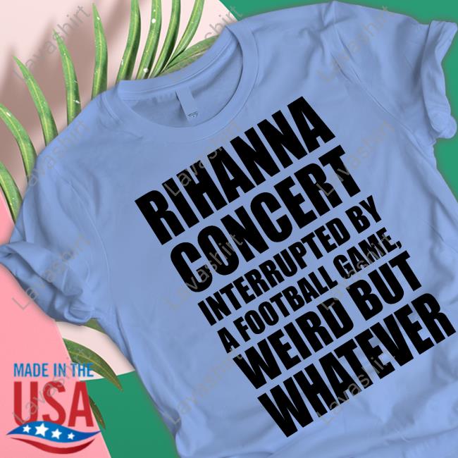 Rihanna Concert Interrupted By A Football Game Weird But Whatever Tee Shirt