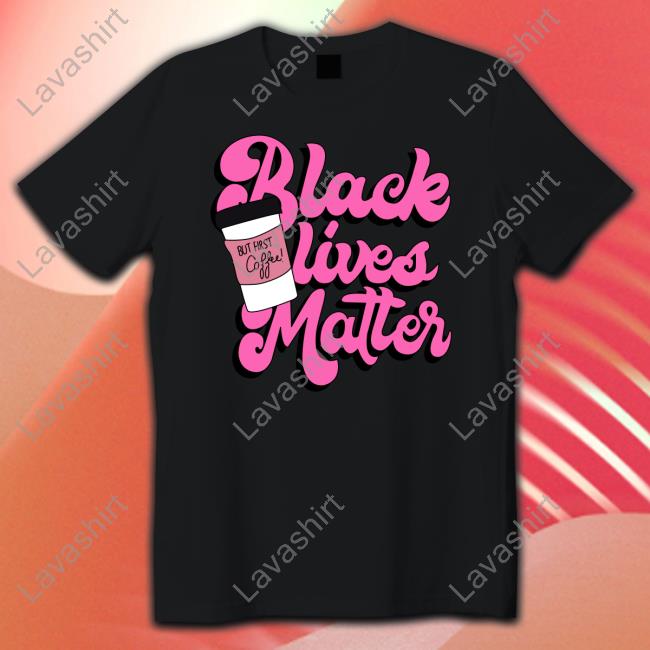 Official Black Lives Matter But First Coffee Tee Shirt Black Lives Matter Coffee Shirt