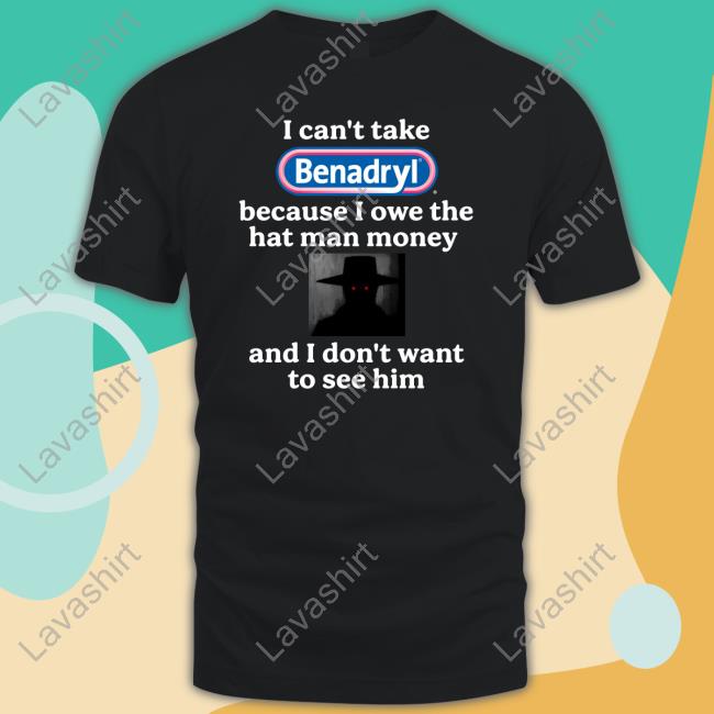 I Can't Take Benadryl Because I Owe The Hat Man Money And I Don't Want To See Him Shirt I Can't Take Benadryl Because I Owe The Hat Man Money And I Don't Want To See Him Shirt Funny