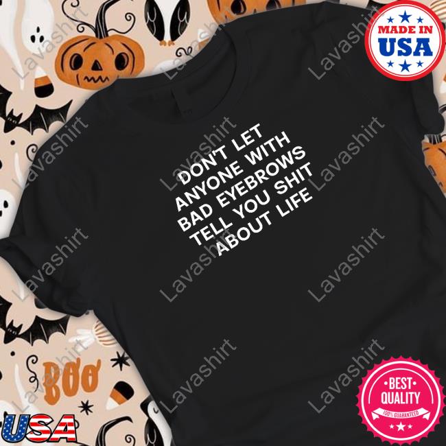 Don't Let Anyone With Bad Eyebrows Tell You Shit About Life Tee
