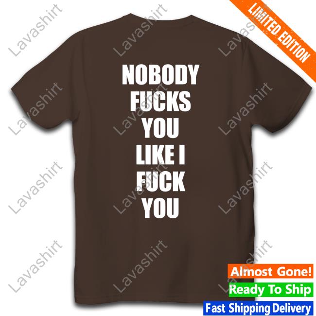 Shirts That Go Hard Nobody Fucks You Like I Fuck You T Shirts