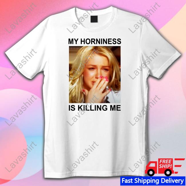 My Horniness Is Killing Me Tee Shirts Shirts That Go Hard