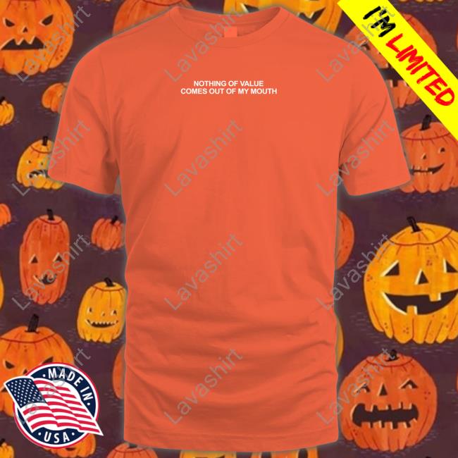 Nothing Of Value Comes Out Of My Mouth T Shirt