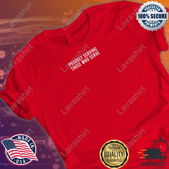 Proudly Serving Those Who Serve Tee Shirt