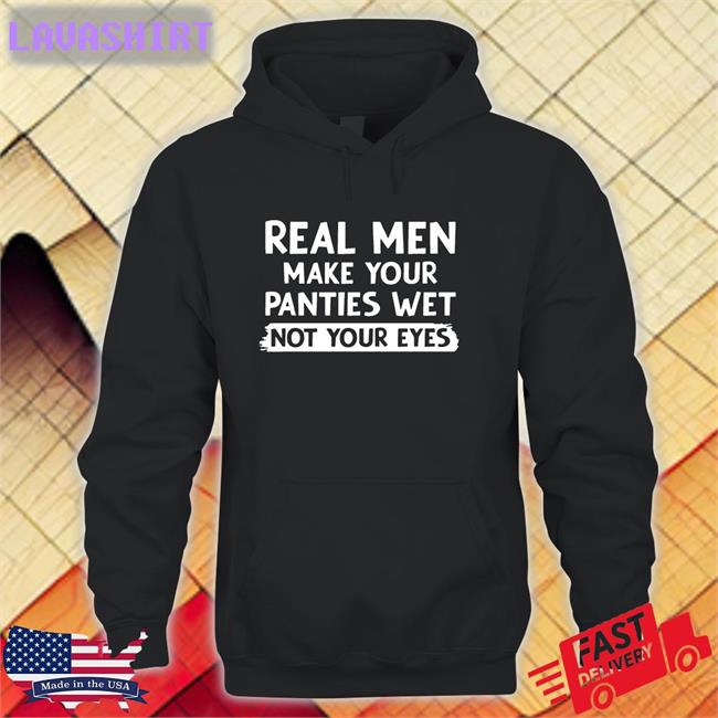 Shirts That Go Hard Real Men Make You Panties Wet Not Your Eyes Original Shirts Shirtsthtgohard