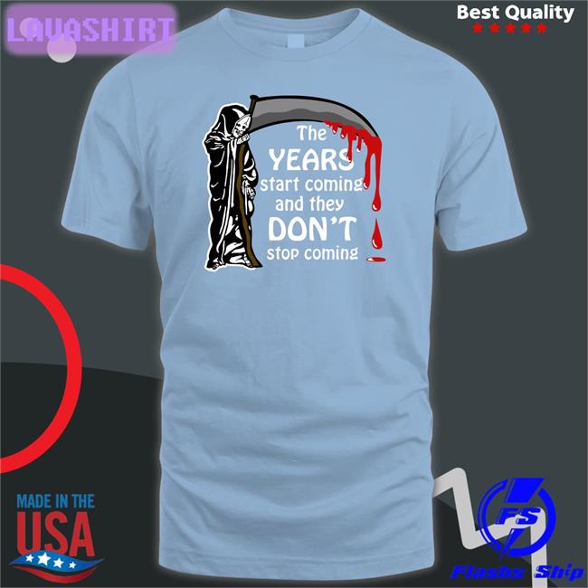 The Years Start Coming And They Don't Stop Coming Tee