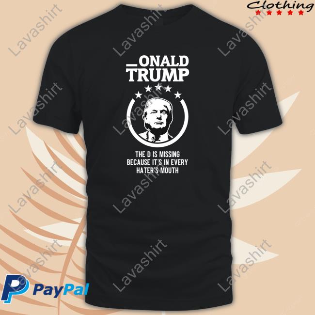 Donald Trump The D Is Missing Because It's In Every Haters Mouth Shirt New