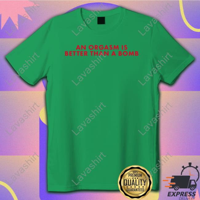 An Orgasm Is Better Than A Bomb T Shirt