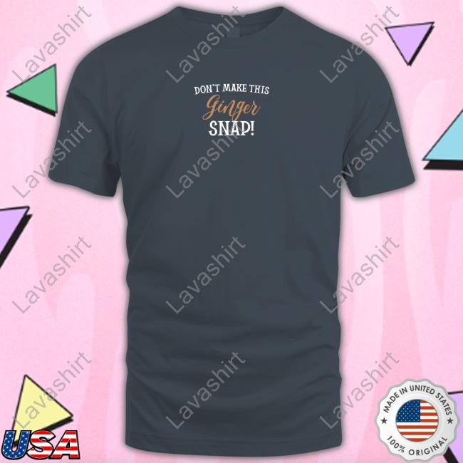 Official Dandelionh3art Don't Make This Ginger Snap Shirts