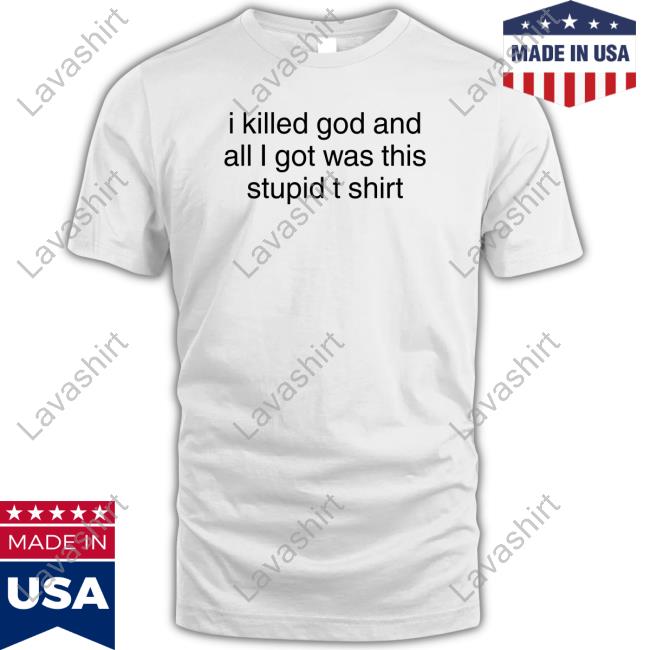 Shirts That Go Hard I Killed God And All I Got Was This Stupid T Shirt T Shirts