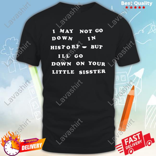 I May Not Go Down In History But I'll Go Down On Your Sister Shirts