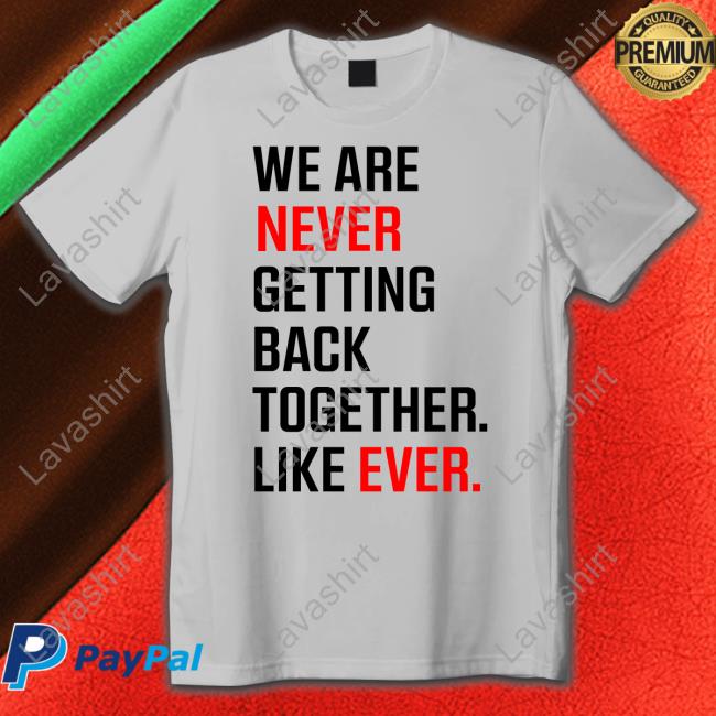 We Are Never Ever Getting Back Together Like Ever shirt