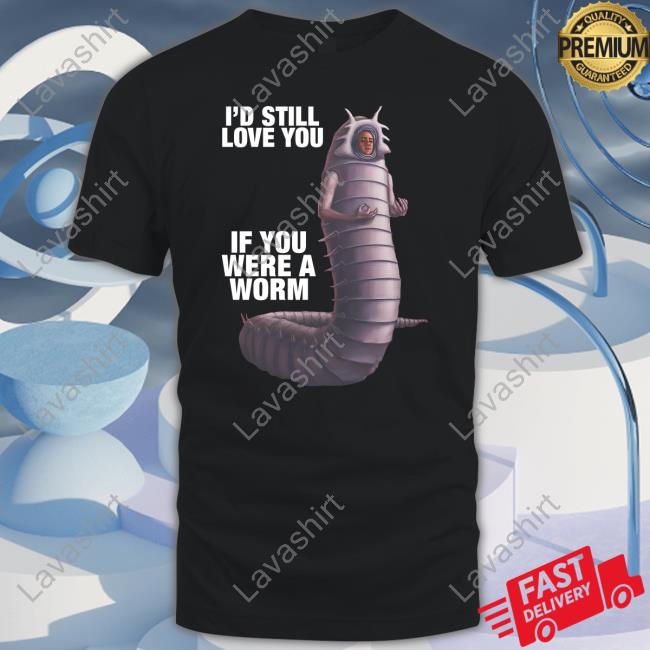Goodshirts Merch I'd Still Love You If You Were A Worm 2 Shirts Shirts That Go Hard