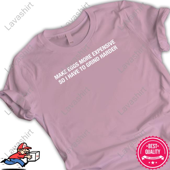 Shitheadsteve Make Eggs More Expensive So I Have To Grind Harder T Shirts