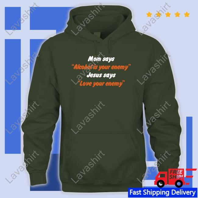 Shirts That Go Hard Mom Says Alcohol Is Your Enemy Jesus Says Love Your Enemy Hoodie