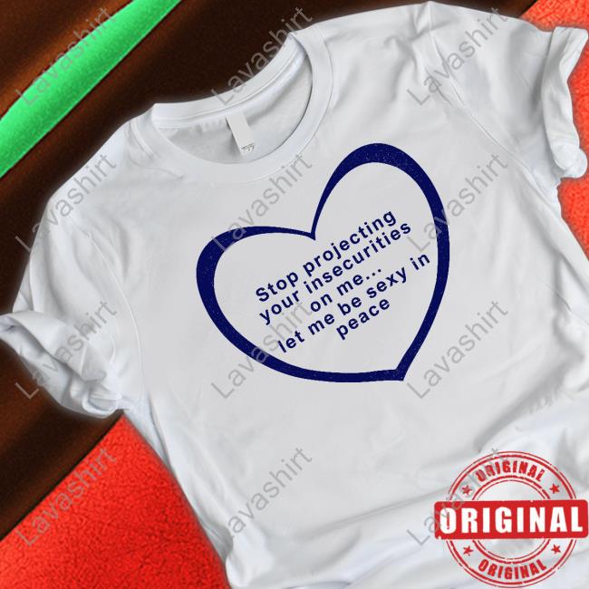 Stop Projecting Your Insecurities On Me Let Me Be Sexy In Peace Tee