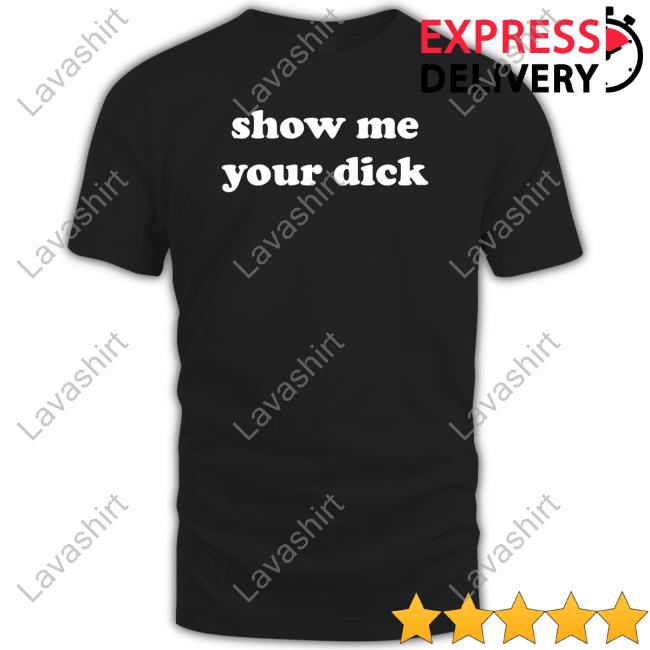 Shirts That Go Hard Show Me Your Dick T Shirts