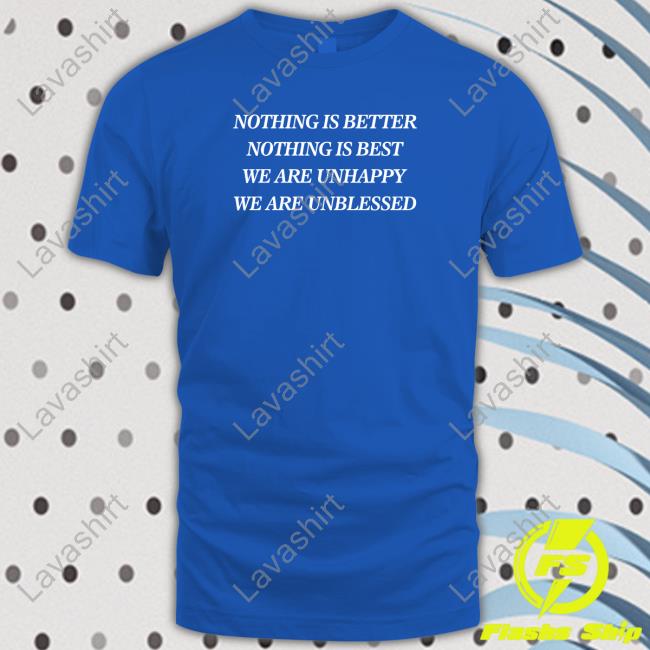 Nothing Is Better Nothing Is Best We Are Unhappy We Are Unblessed Shirt