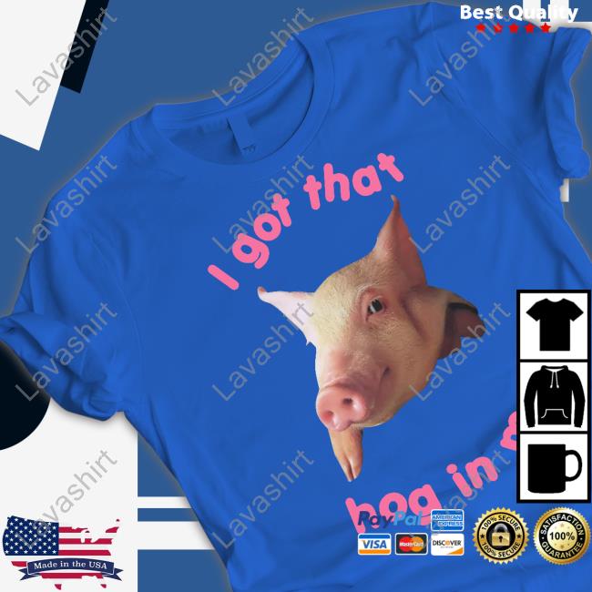 Shirts That Go Hard I Got That Hog In Me Shirt Goodshirts