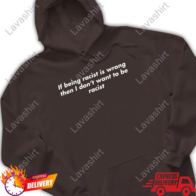 If Being Racist Is Wrong Then I Don't Want To Be Racist Shirt