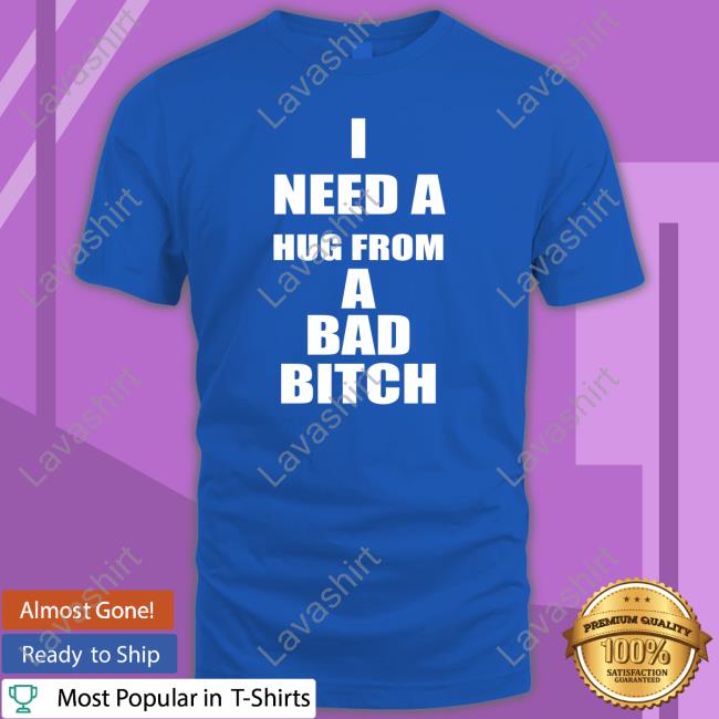 I Need A Hug From A Bad Bitch T Shirts