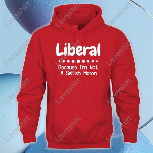Liberal Because I'm Not A Selfish Moron Shirt Rb Rbisrb