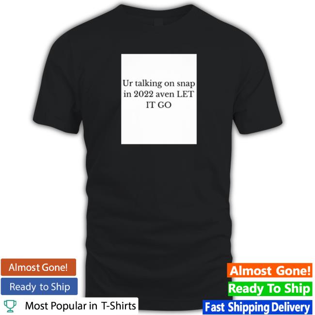 Ur Talking On Snap In 2022 Aven Let It Go T-Shirt