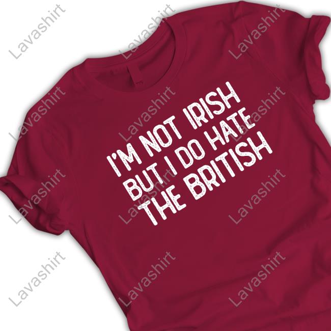 I’m Not Irish But I Do Hate The British T-Shirts