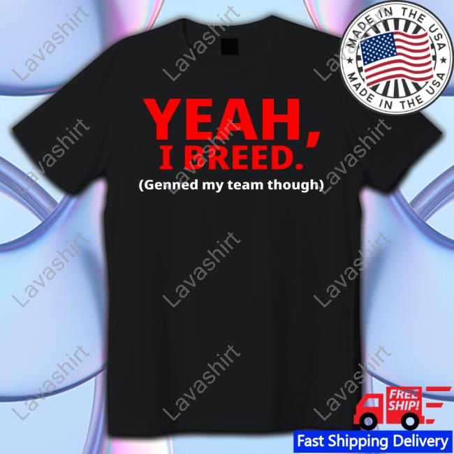 Yeah, I Breed Genned My Team Though New Tee