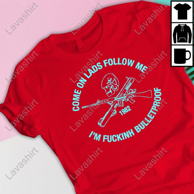 Limited Edition Come On Lads Follow Me I'm Fucking Bulletproof Shirt