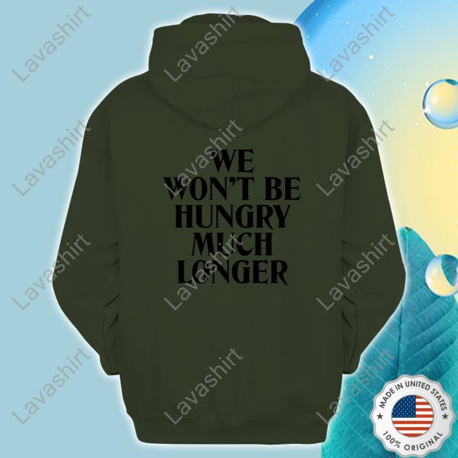We Won't Be Hungry Much Longer Long Sleeve Tee We Won't Be Hungry Much Longer Shirt