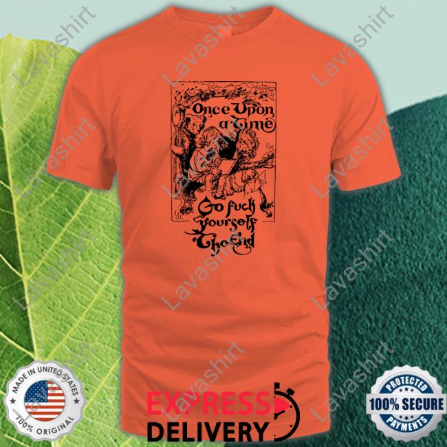 Shirts That Go Hard Once Upon A Time Go Fuck Yourself The End Edition Limited T-Shirt