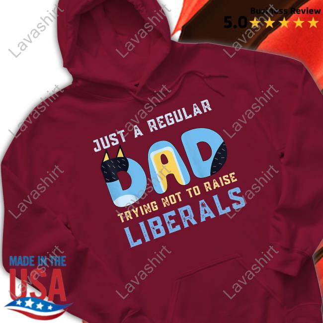 Just A Regular Dad Trying Not To Raise Liberals Tee Shirt Blooie Just A Regular Dad Trying Not To Raise Liberals Shirts