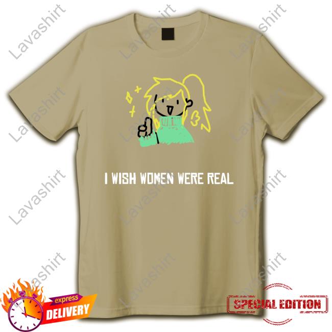 I Wish Women Were Real Tshirt