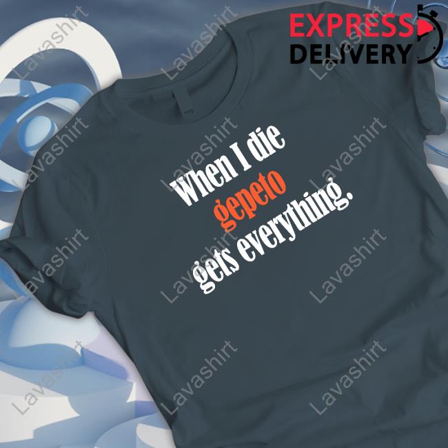 Official Shirts That Go Hard When I Die Gepeto Gets Everything Shirt