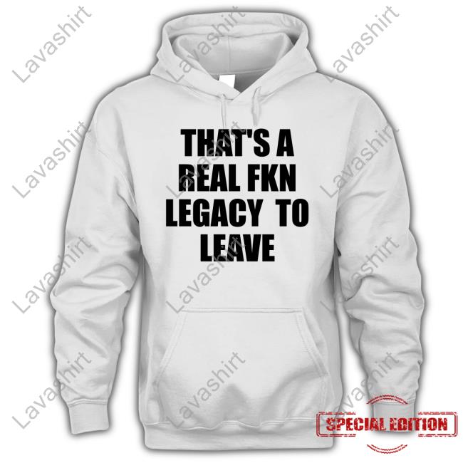 Official That's A Real Fkn Legacy To Leave Shirts