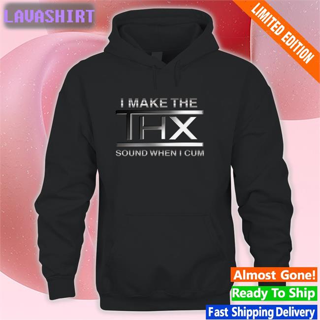 Shirts That Go Hard I Make The THX Sound When I Cum Original Hoodie Shirt Shirtsthtgohard