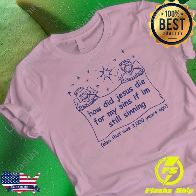 How Did Jesus Die For My Sins If I'm Still Sinning T Shirt