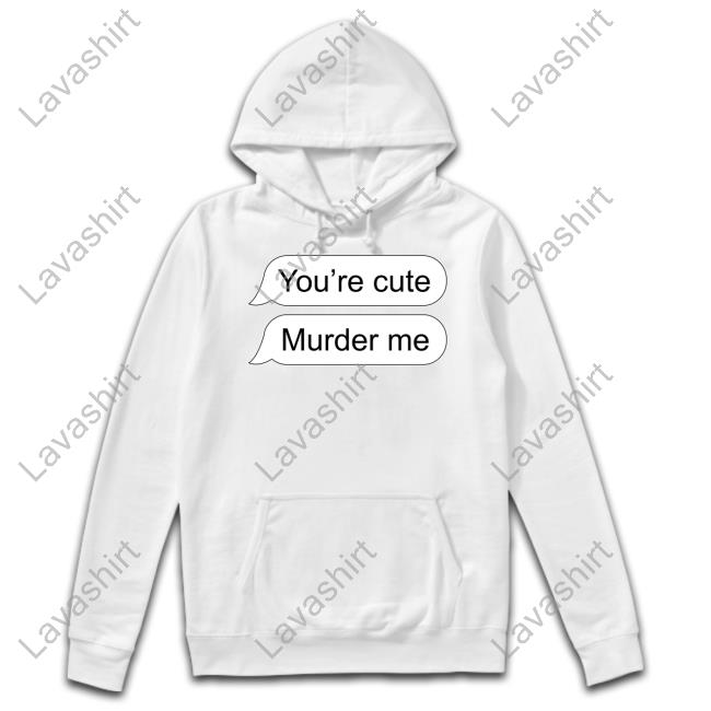 Shirts That Go Hard You're Cute Murder Me Hooded Sweatshirt