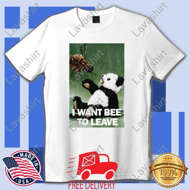 Shirts That Go Hard I Want Bee To Leave Edition Limited Shirt