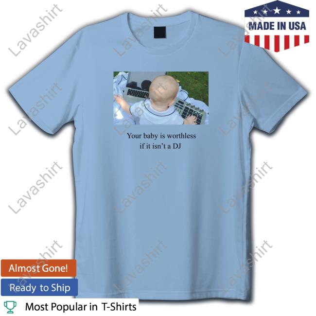 Your Baby Is Worthless If It Isn't A Dj Tee Shirt Official Your Baby Is Worthless If It Isn't A Dj T Shirts