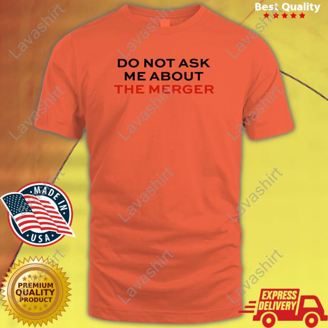 Do Not Ask Me About The Merger T Shirts